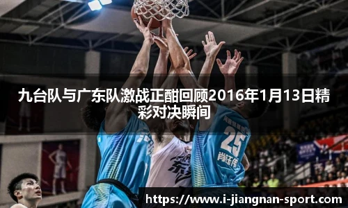 九台队与广东队激战正酣回顾2016年1月13日精彩对决瞬间