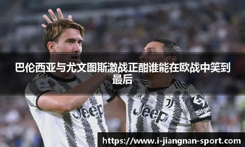 巴伦西亚与尤文图斯激战正酣谁能在欧战中笑到最后