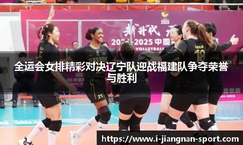 全运会女排精彩对决辽宁队迎战福建队争夺荣誉与胜利