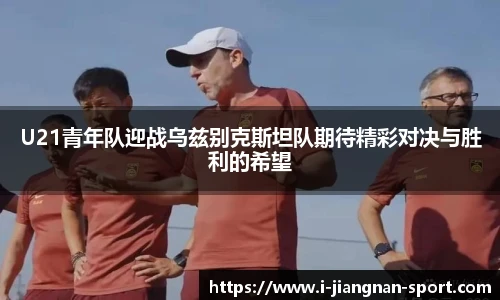 U21青年队迎战乌兹别克斯坦队期待精彩对决与胜利的希望