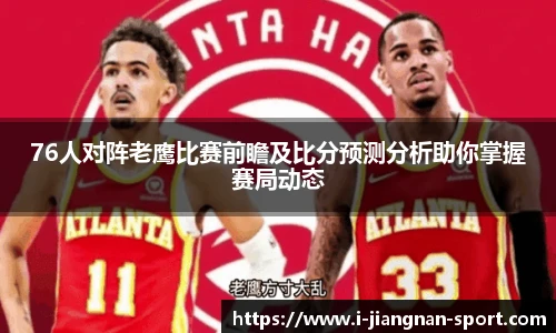 76人对阵老鹰比赛前瞻及比分预测分析助你掌握赛局动态