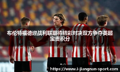 布伦特福德迎战利联期待精彩对决双方争夺英超宝贵积分
