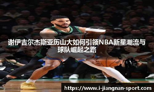 谢伊吉尔杰斯亚历山大如何引领NBA新星潮流与球队崛起之路