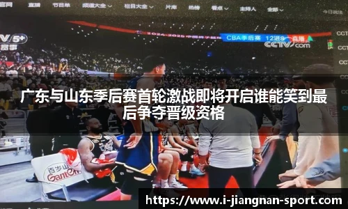 广东与山东季后赛首轮激战即将开启谁能笑到最后争夺晋级资格