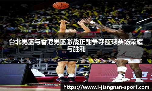 台北男篮与香港男篮激战正酣争夺篮球赛场荣耀与胜利