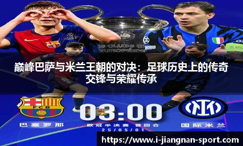 巅峰巴萨与米兰王朝的对决：足球历史上的传奇交锋与荣耀传承